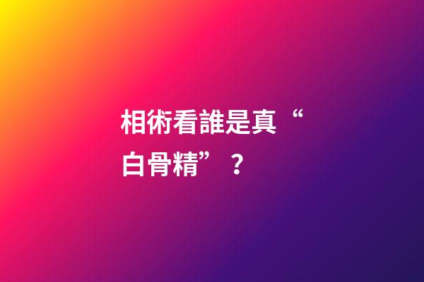相術看誰是真“白骨精”？